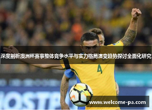 深度剖析澳洲杯赛事整体竞争水平与实力格局演变趋势探讨全面化研究