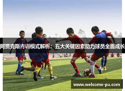 阿贾克斯青训模式解析：五大关键因素助力球员全面成长