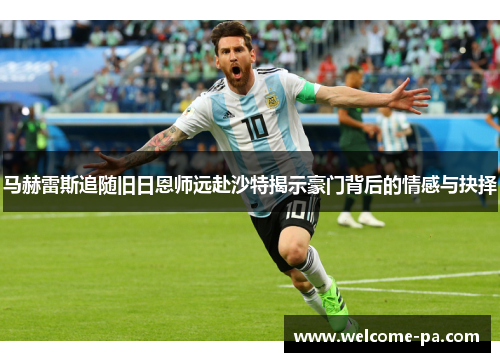 马赫雷斯追随旧日恩师远赴沙特揭示豪门背后的情感与抉择