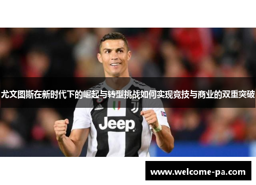尤文图斯在新时代下的崛起与转型挑战如何实现竞技与商业的双重突破