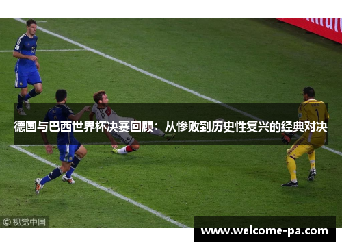 德国与巴西世界杯决赛回顾：从惨败到历史性复兴的经典对决