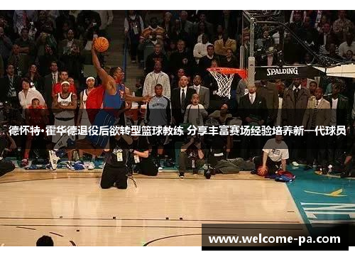 德怀特·霍华德退役后欲转型篮球教练 分享丰富赛场经验培养新一代球员