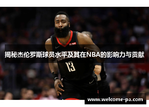 揭秘杰伦罗斯球员水平及其在NBA的影响力与贡献 揭秘杰伦罗斯球员水平及其在NBA的影响力与贡献