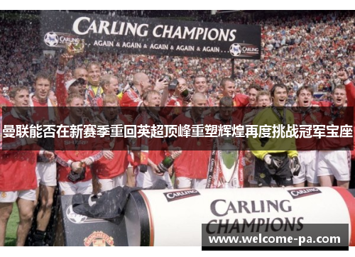 曼联能否在新赛季重回英超顶峰重塑辉煌再度挑战冠军宝座 曼联能否在新赛季重回英超顶峰重塑辉煌再度挑战冠军宝座