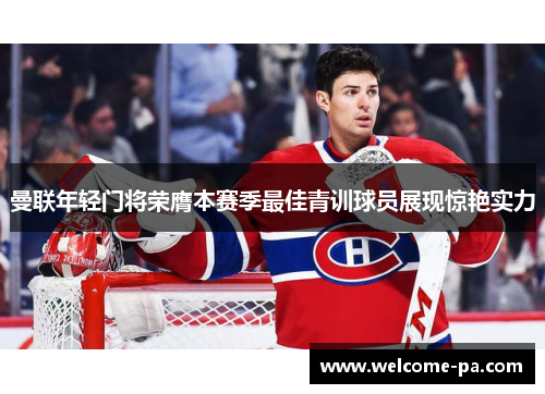 曼联年轻门将荣膺本赛季最佳青训球员展现惊艳实力 曼联年轻门将荣膺本赛季最佳青训球员展现惊艳实力