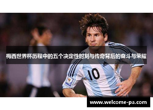 梅西世界杯历程中的五个决定性时刻与传奇背后的奋斗与荣耀