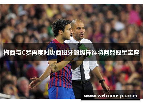 梅西与C罗再度对决西班牙超级杯谁将问鼎冠军宝座