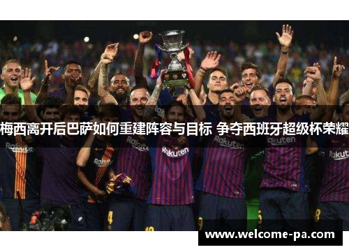 梅西离开后巴萨如何重建阵容与目标 争夺西班牙超级杯荣耀