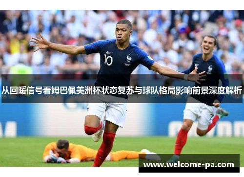 从回暖信号看姆巴佩美洲杯状态复苏与球队格局影响前景深度解析