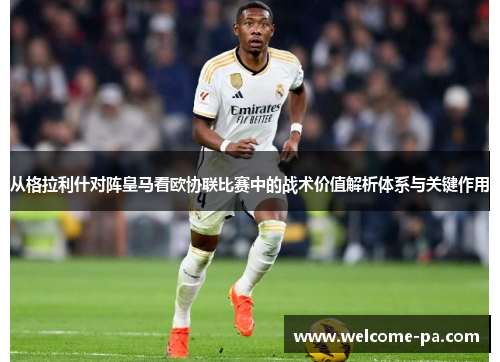 从格拉利什对阵皇马看欧协联比赛中的战术价值解析体系与关键作用