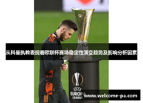 从科曼执教表现看欧联杯赛场稳定性演变趋势及影响分析因素