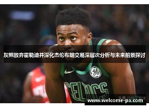灰熊放弃霍勒迪并深化杰伦布朗交易深层次分析与未来前景探讨