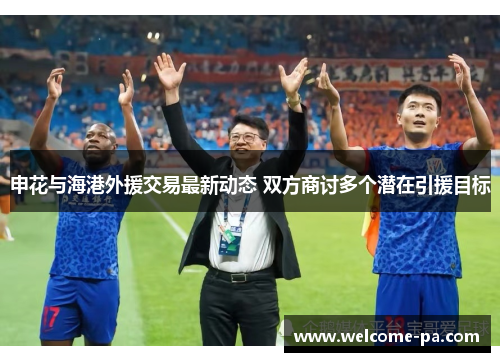 申花与海港外援交易最新动态 双方商讨多个潜在引援目标 申花与海港外援交易最新动态 双方商讨多个潜在引援目标