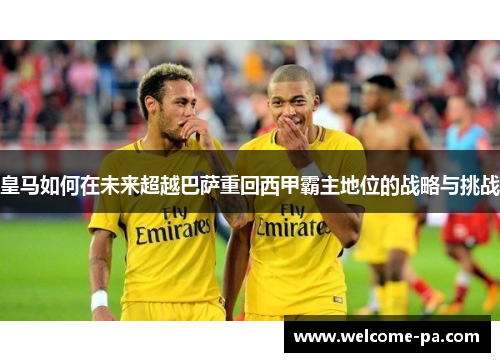 皇马如何在未来超越巴萨重回西甲霸主地位的战略与挑战