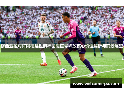穆西亚拉对阵阿根廷世俱杯回暖信号释放核心价值解析与前景展望