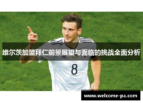 维尔茨加盟拜仁前景展望与面临的挑战全面分析