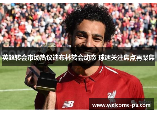 英超转会市场热议迪布林转会动态 球迷关注焦点再聚焦 英超转会市场热议迪布林转会动态 球迷关注焦点再聚焦