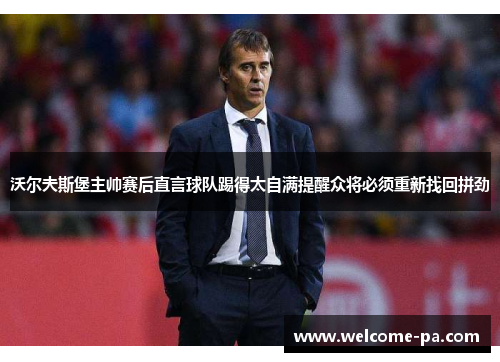 沃尔夫斯堡主帅赛后直言球队踢得太自满提醒众将必须重新找回拼劲 沃尔夫斯堡主帅赛后直言球队踢得太自满提醒众将必须重新找回拼劲