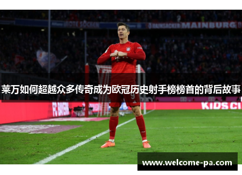 莱万如何超越众多传奇成为欧冠历史射手榜榜首的背后故事