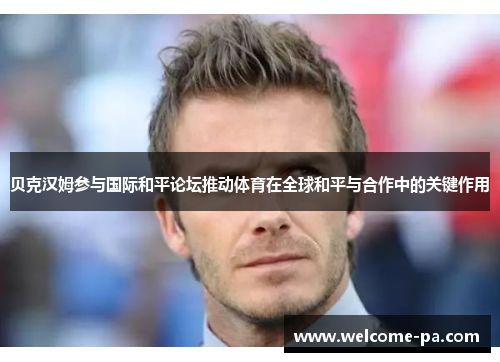 贝克汉姆参与国际和平论坛推动体育在全球和平与合作中的关键作用 贝克汉姆参与国际和平论坛推动体育在全球和平与合作中的关键作用