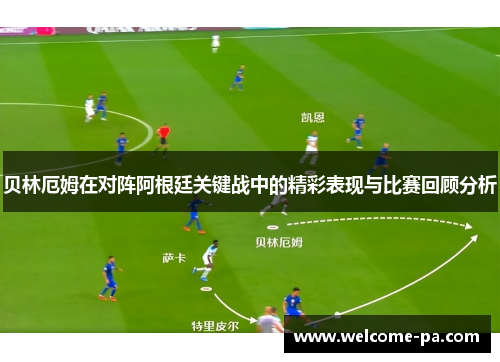 贝林厄姆在对阵阿根廷关键战中的精彩表现与比赛回顾分析