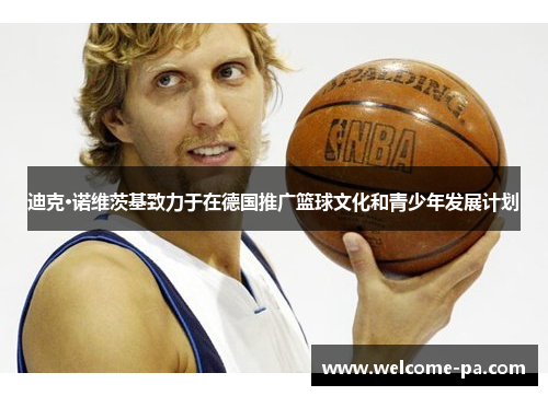 迪克·诺维茨基致力于在德国推广篮球文化和青少年发展计划