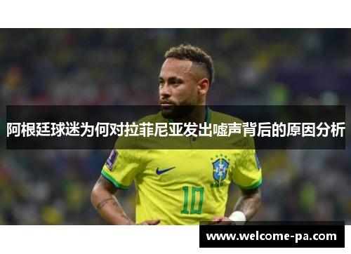 阿根廷球迷为何对拉菲尼亚发出嘘声背后的原因分析