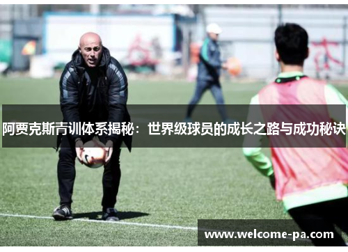 阿贾克斯青训体系揭秘：世界级球员的成长之路与成功秘诀