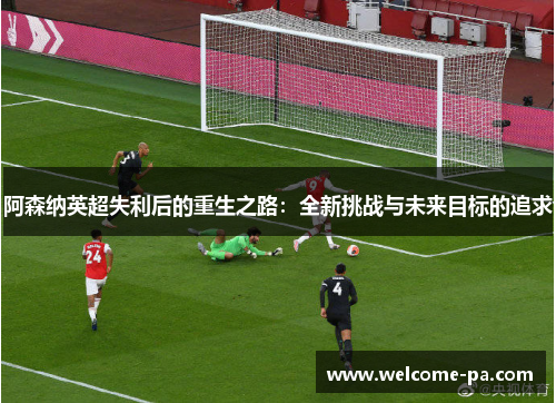 阿森纳英超失利后的重生之路：全新挑战与未来目标的追求