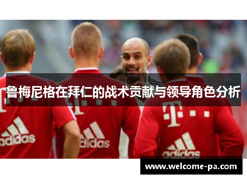 鲁梅尼格在拜仁的战术贡献与领导角色分析