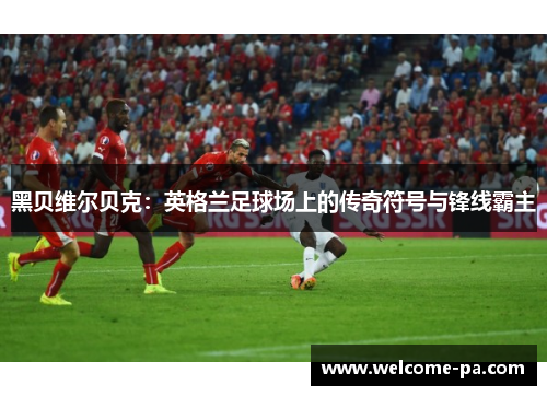 黑贝维尔贝克：英格兰足球场上的传奇符号与锋线霸主