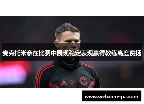 麦克托米奈在比赛中展现稳定表现赢得教练高度赞扬