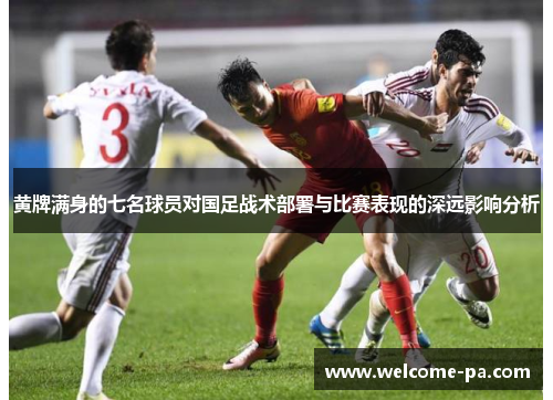 黄牌满身的七名球员对国足战术部署与比赛表现的深远影响分析 黄牌满身的七名球员对国足战术部署与比赛表现的深远影响分析