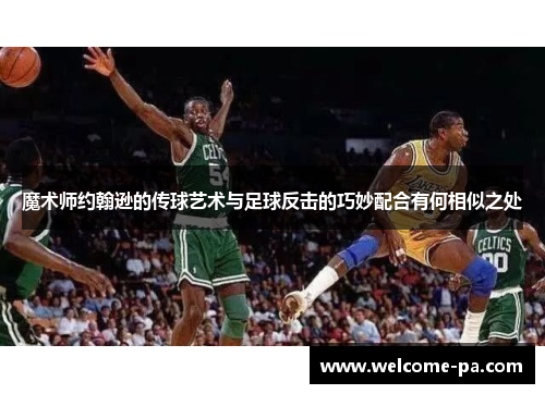 魔术师约翰逊的传球艺术与足球反击的巧妙配合有何相似之处 魔术师约翰逊的传球艺术与足球反击的巧妙配合有何相似之处