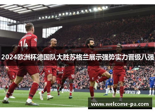 2024欧洲杯德国队大胜苏格兰展示强势实力晋级八强 2024欧洲杯德国队大胜苏格兰展示强势实力晋级八强