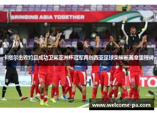 卡塔尔击败约旦成功卫冕亚洲杯冠军再创西亚足球荣耀新篇章里程碑 卡塔尔击败约旦成功卫冕亚洲杯冠军再创西亚足球荣耀新篇章里程碑