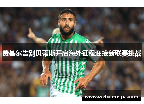 费基尔告别贝蒂斯开启海外征程迎接新联赛挑战 费基尔告别贝蒂斯开启海外征程迎接新联赛挑战