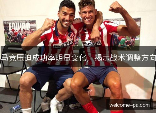 马竞压迫成功率明显变化,揭示战术调整方向 马竞压迫成功率明显变化,揭示战术调整方向