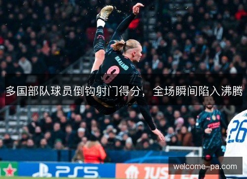 多国部队球员倒钩射门得分,全场瞬间陷入沸腾 多国部队球员倒钩射门得分,全场瞬间陷入沸腾