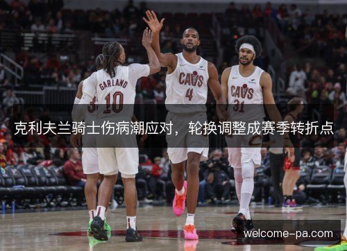 克利夫兰骑士伤病潮应对,轮换调整成赛季转折点 克利夫兰骑士伤病潮应对,轮换调整成赛季转折点