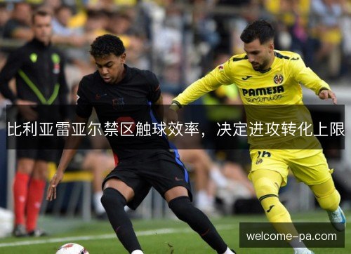 比利亚雷亚尔禁区触球效率,决定进攻转化上限 比利亚雷亚尔禁区触球效率,决定进攻转化上限