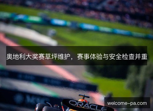奥地利大奖赛草坪维护,赛事体验与安全检查并重 奥地利大奖赛草坪维护,赛事体验与安全检查并重